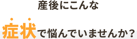 産後にこんな症状で悩んでいませんか?